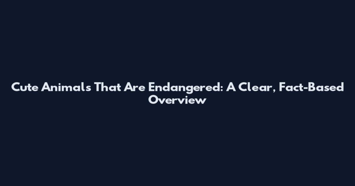 Cute Animals That Are Endangered: A Clear, Fact-Based Overview