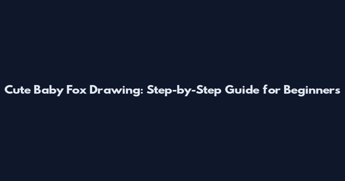 Cute Baby Fox Drawing: Step-by-Step Guide for Beginners