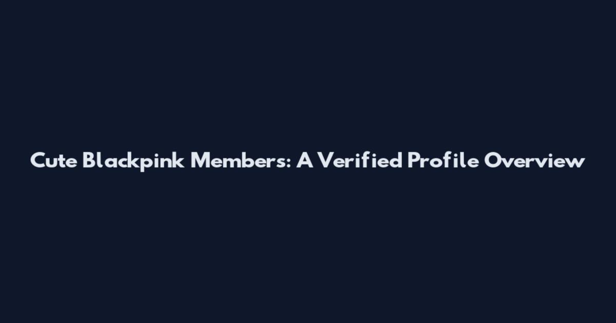 Cute Blackpink Members: A Verified Profile Overview
