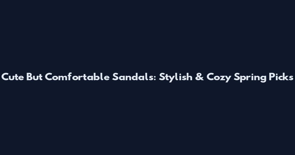 Cute But Comfortable Sandals: Stylish & Cozy Spring Picks