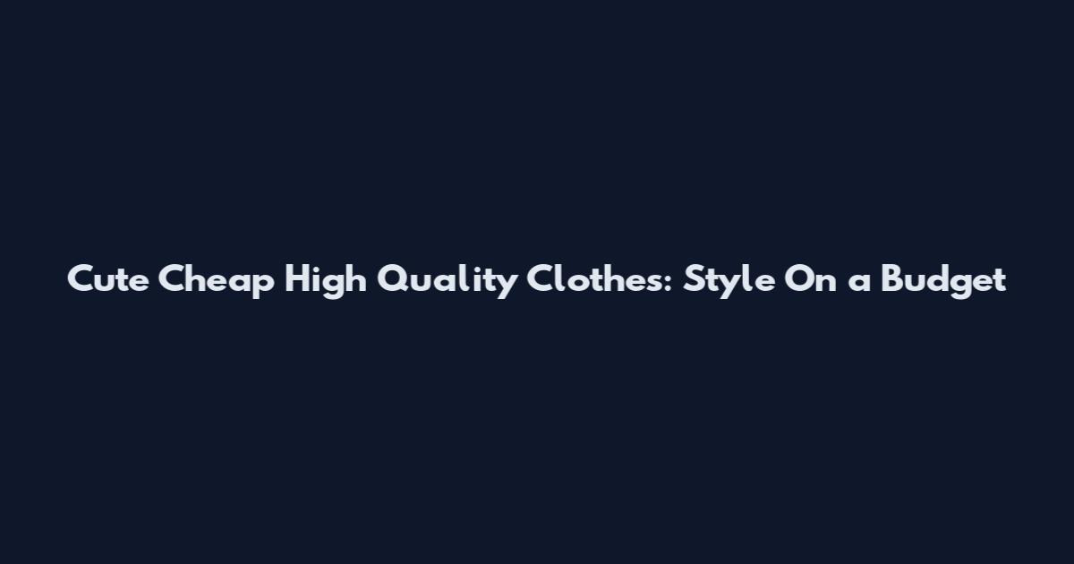 Cute Cheap High Quality Clothes: Style On a Budget