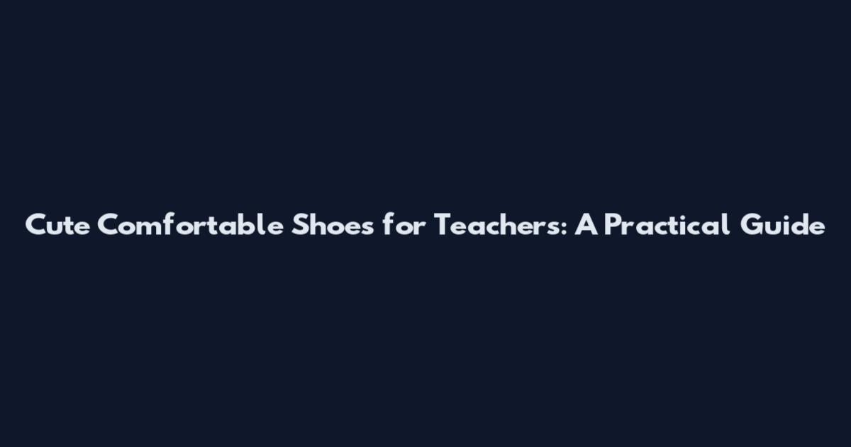 Cute Comfortable Shoes for Teachers: A Practical Guide