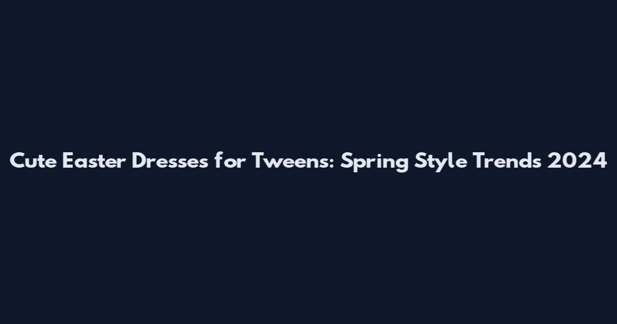 Cute Easter Dresses for Tweens: Spring Style Trends 2024