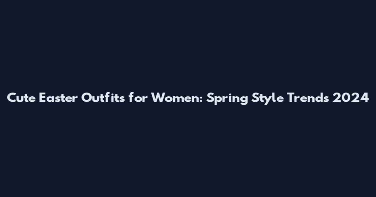 Cute Easter Outfits for Women: Spring Style Trends 2024