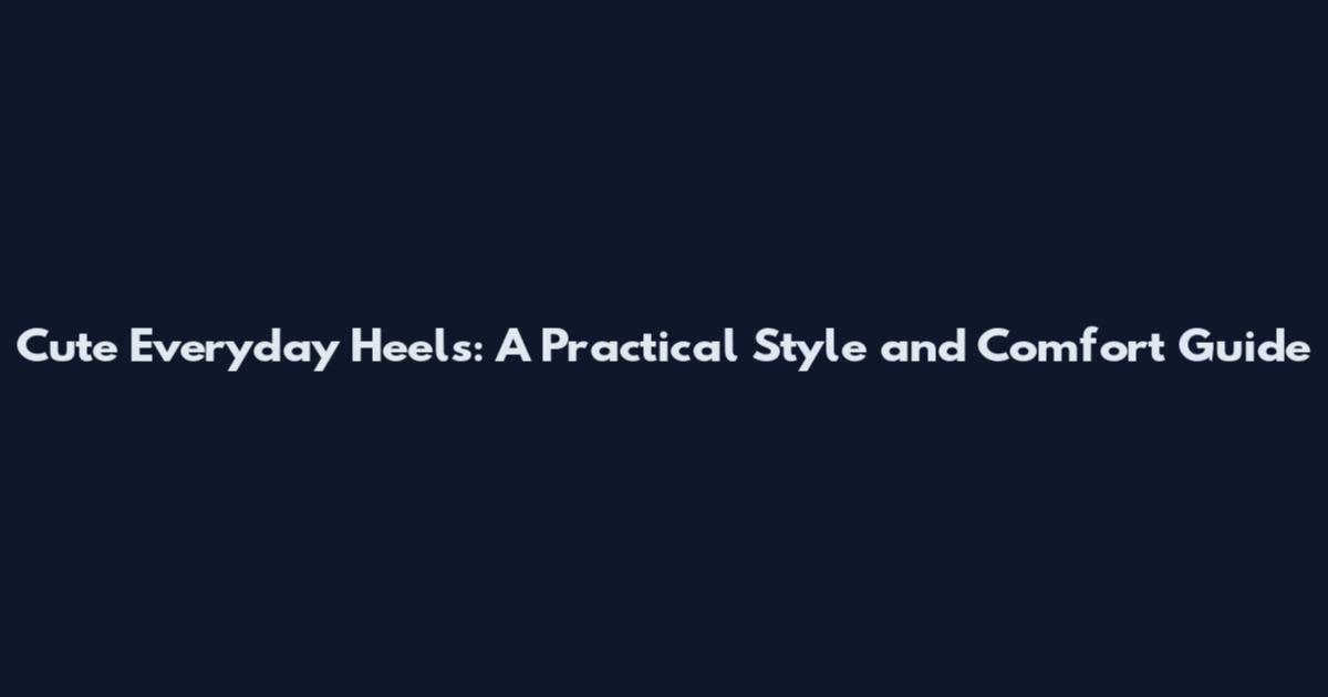 Cute Everyday Heels: A Practical Style and Comfort Guide
