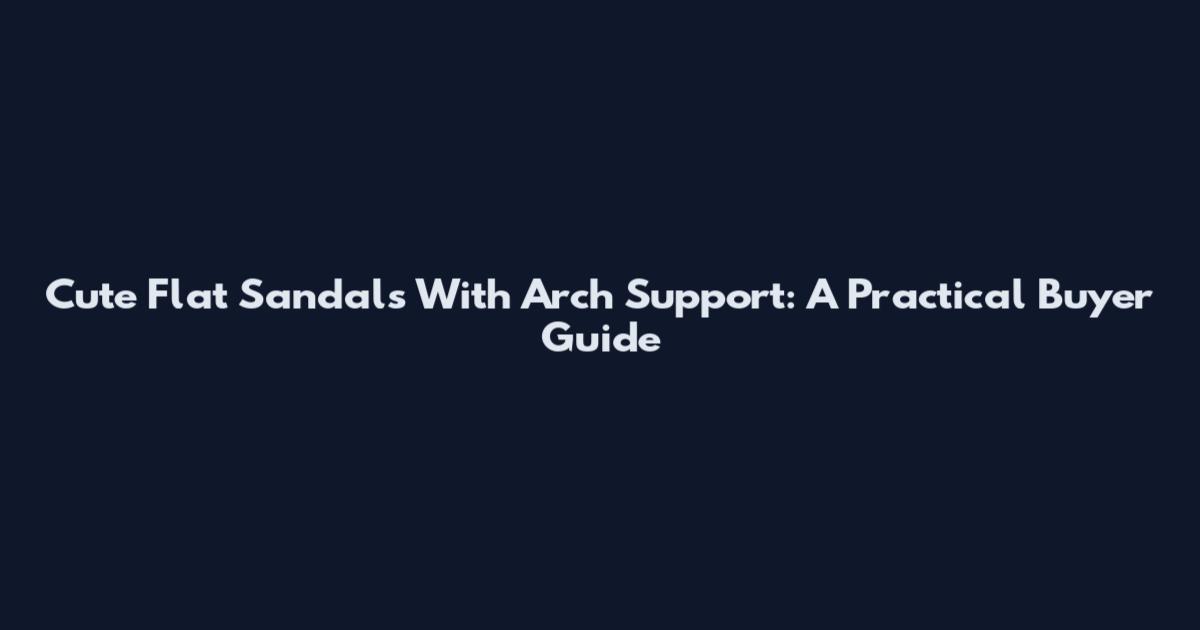 Cute Flat Sandals With Arch Support: A Practical Buyer Guide