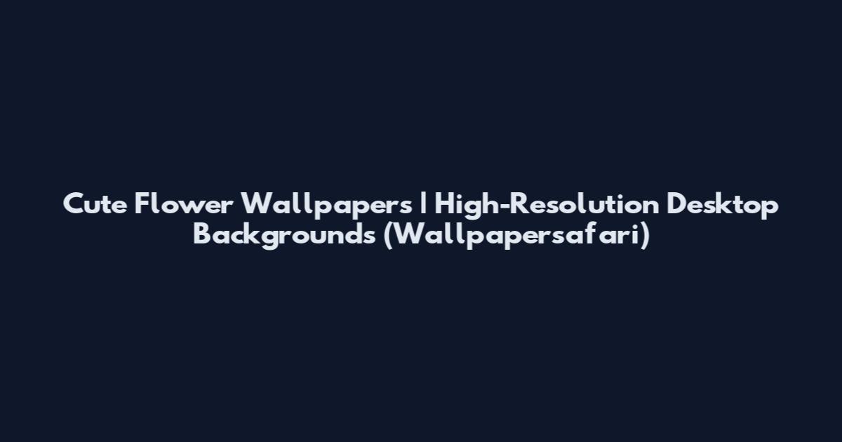 Cute Flower Wallpapers | High-Resolution Desktop Backgrounds (Wallpapersafari)