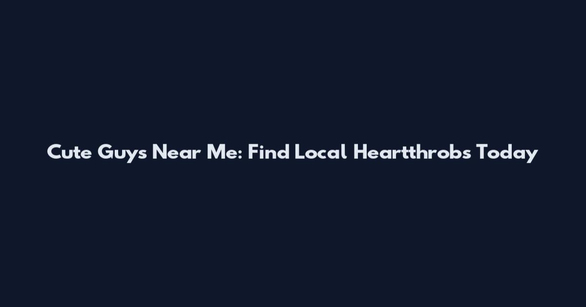 Cute Guys Near Me: Find Local Heartthrobs Today