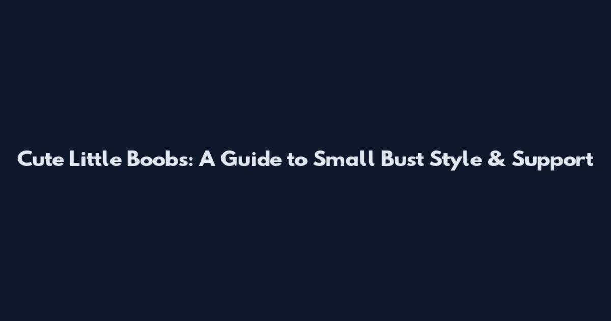 Cute Little Boobs: A Guide to Small Bust Style & Support