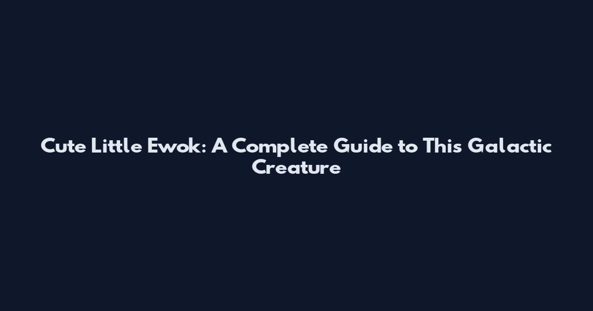 Cute Little Ewok: A Complete Guide to This Galactic Creature