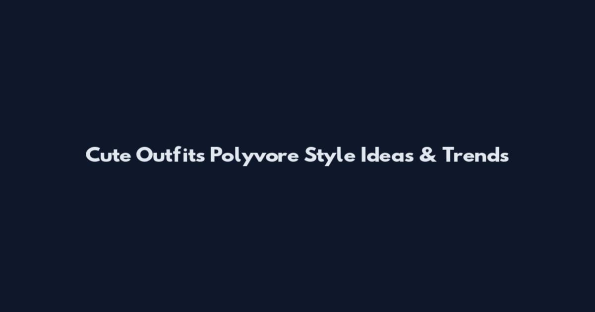 Cute Outfits Polyvore Style Ideas & Trends