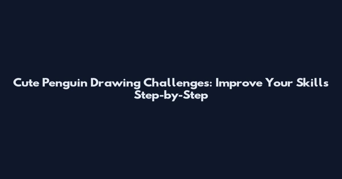 Cute Penguin Drawing Challenges: Improve Your Skills Step-by-Step