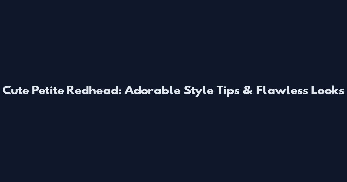 Cute Petite Redhead: Adorable Style Tips & Flawless Looks