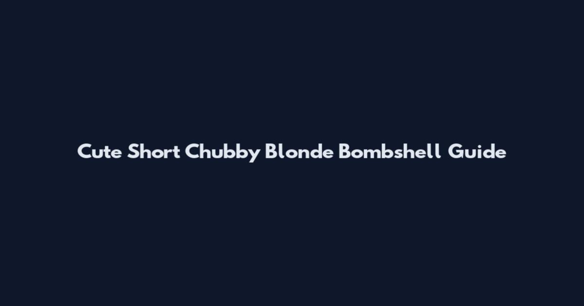 Cute Short Chubby Blonde Bombshell Guide