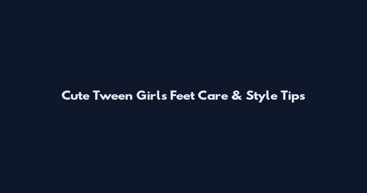 Cute Tween Girls Feet Care & Style Tips