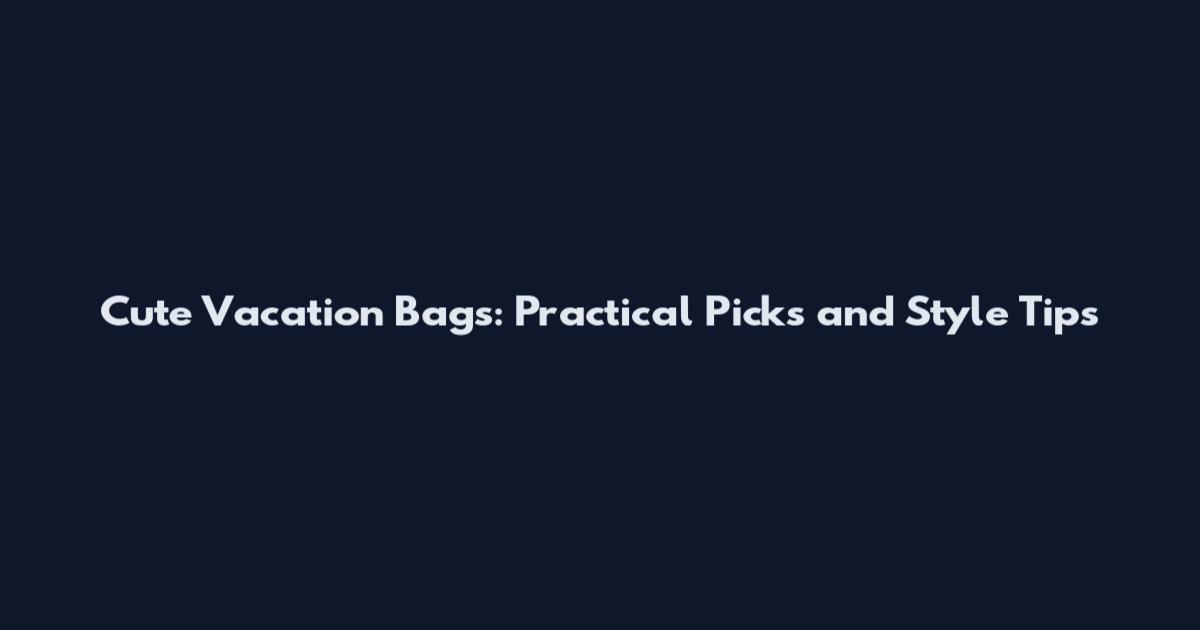 Cute Vacation Bags: Practical Picks and Style Tips