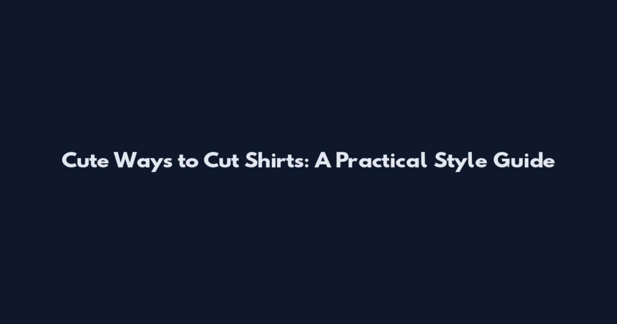 Cute Ways to Cut Shirts: A Practical Style Guide
