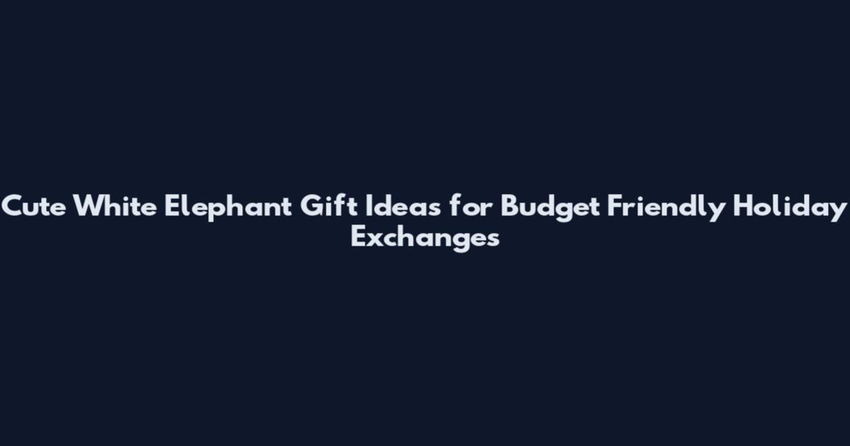 Cute White Elephant Gift Ideas for Budget Friendly Holiday Exchanges