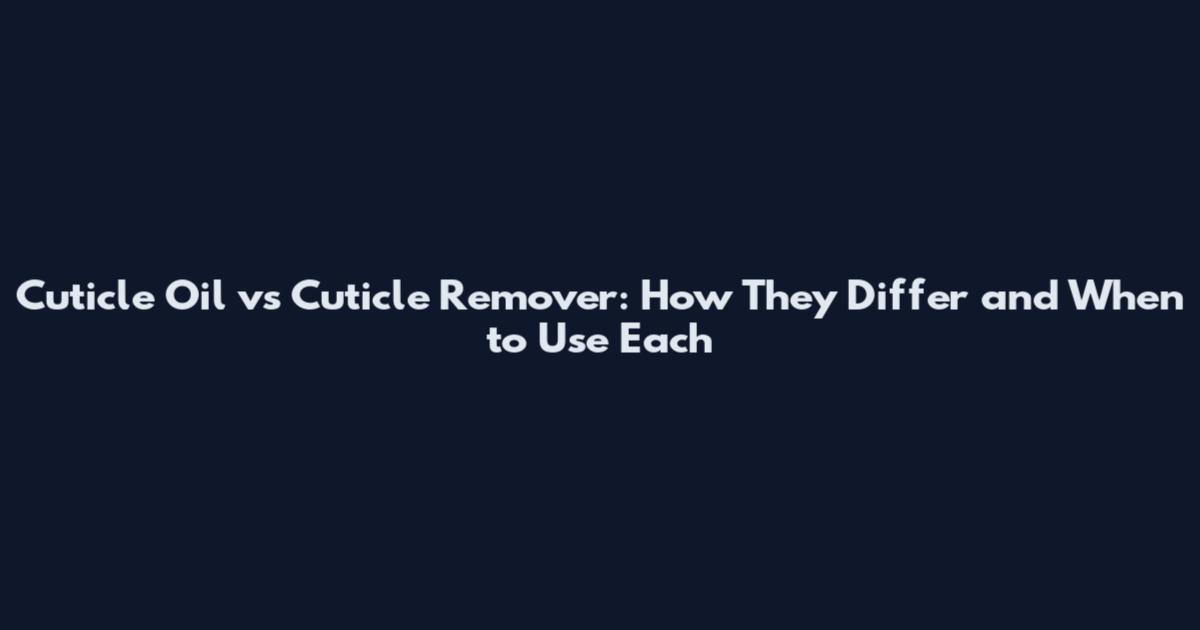 Cuticle Oil vs Cuticle Remover: How They Differ and When to Use Each
