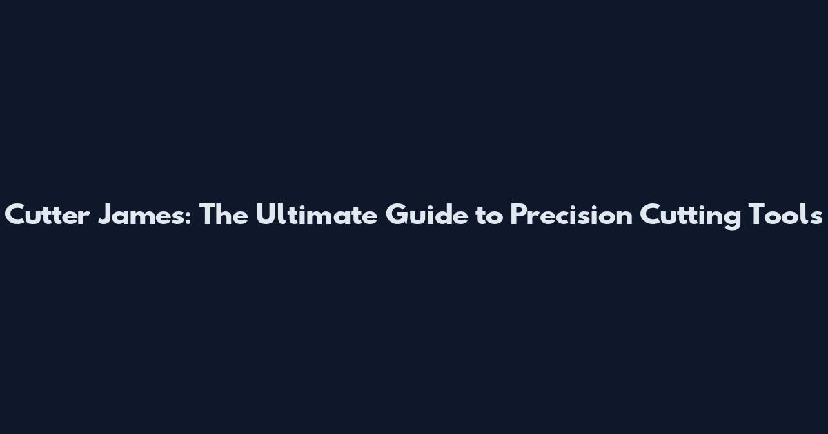 Cutter James: The Ultimate Guide to Precision Cutting Tools