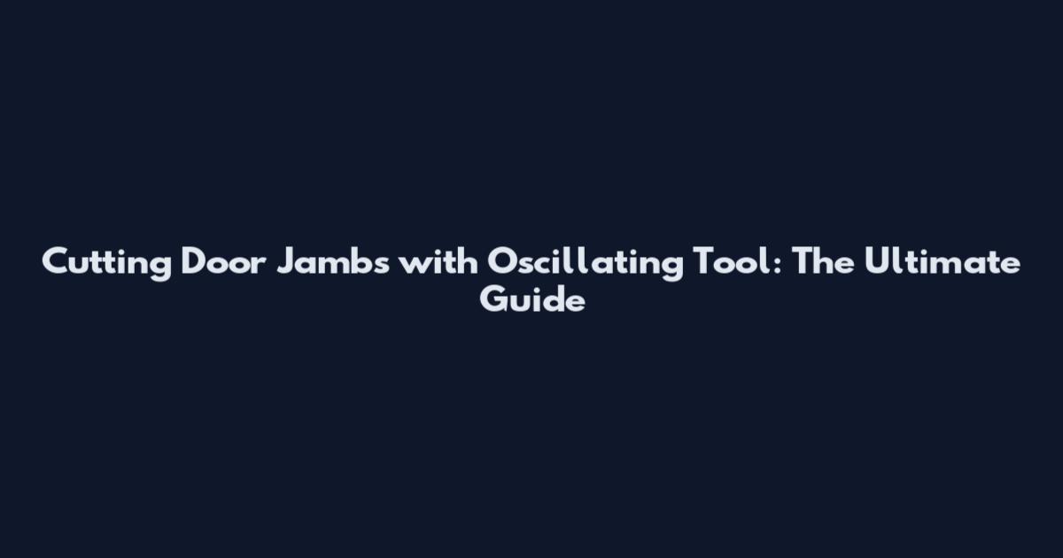 Cutting Door Jambs with Oscillating Tool: The Ultimate Guide
