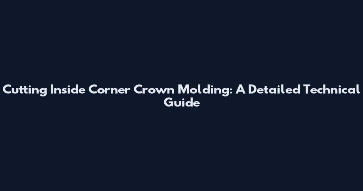 Cutting Inside Corner Crown Molding: A Detailed Technical Guide