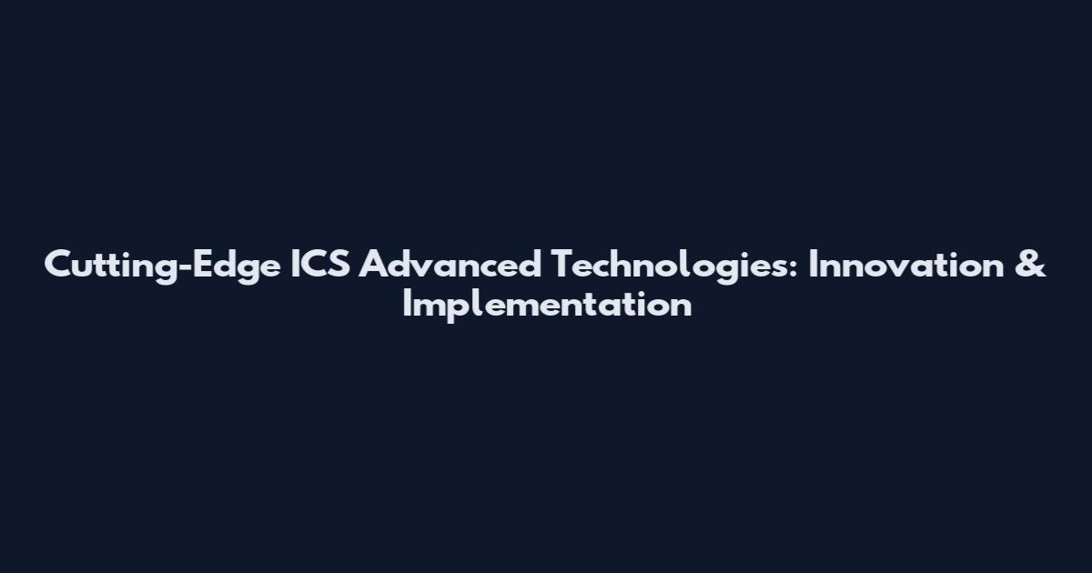 Cutting-Edge ICS Advanced Technologies: Innovation & Implementation