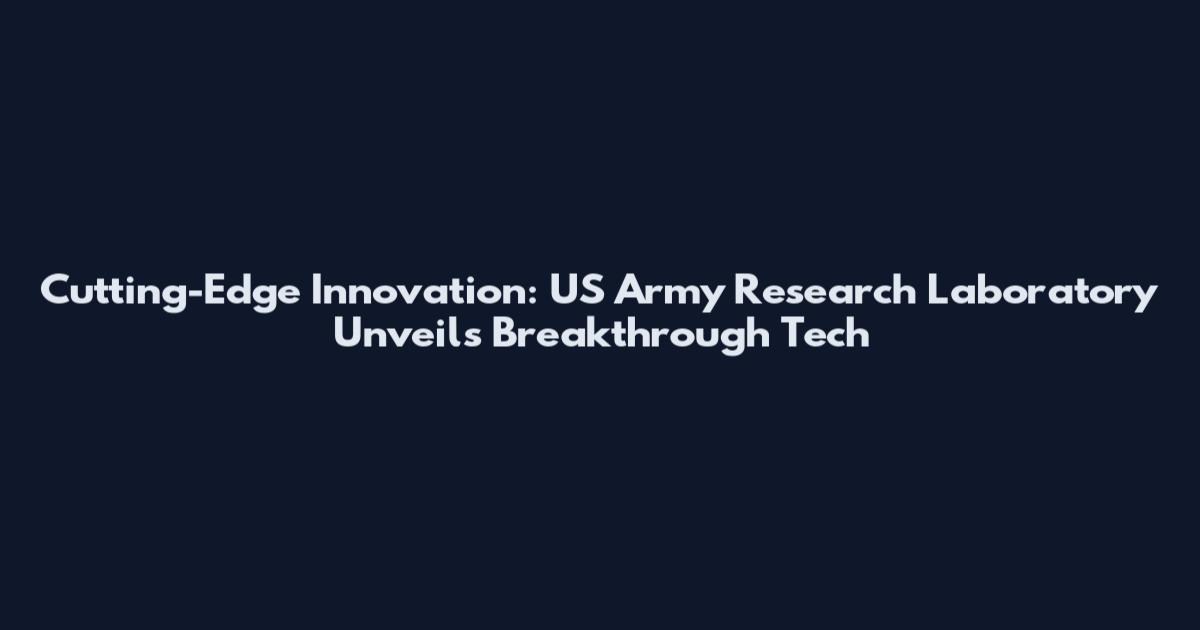 Cutting-Edge Innovation: US Army Research Laboratory Unveils Breakthrough Tech