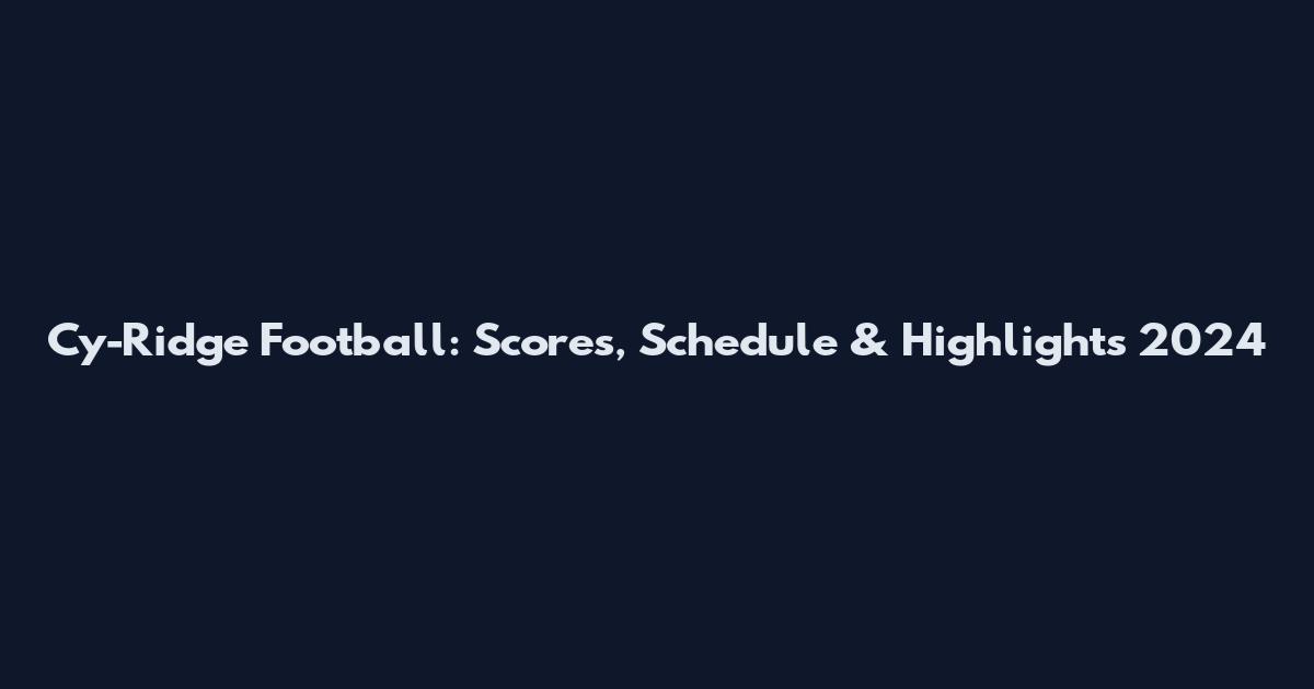 Cy-Ridge Football: Scores, Schedule & Highlights 2024