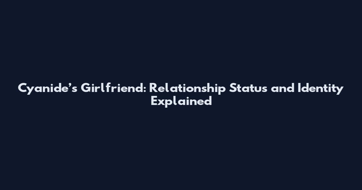 Cyanide’s Girlfriend: Relationship Status and Identity Explained