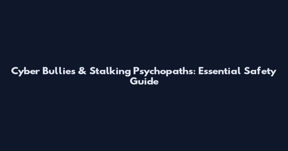 Cyber Bullies & Stalking Psychopaths: Essential Safety Guide
