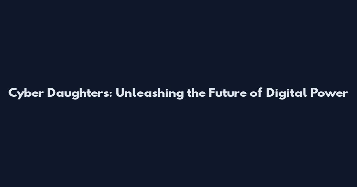 Cyber Daughters: Unleashing the Future of Digital Power