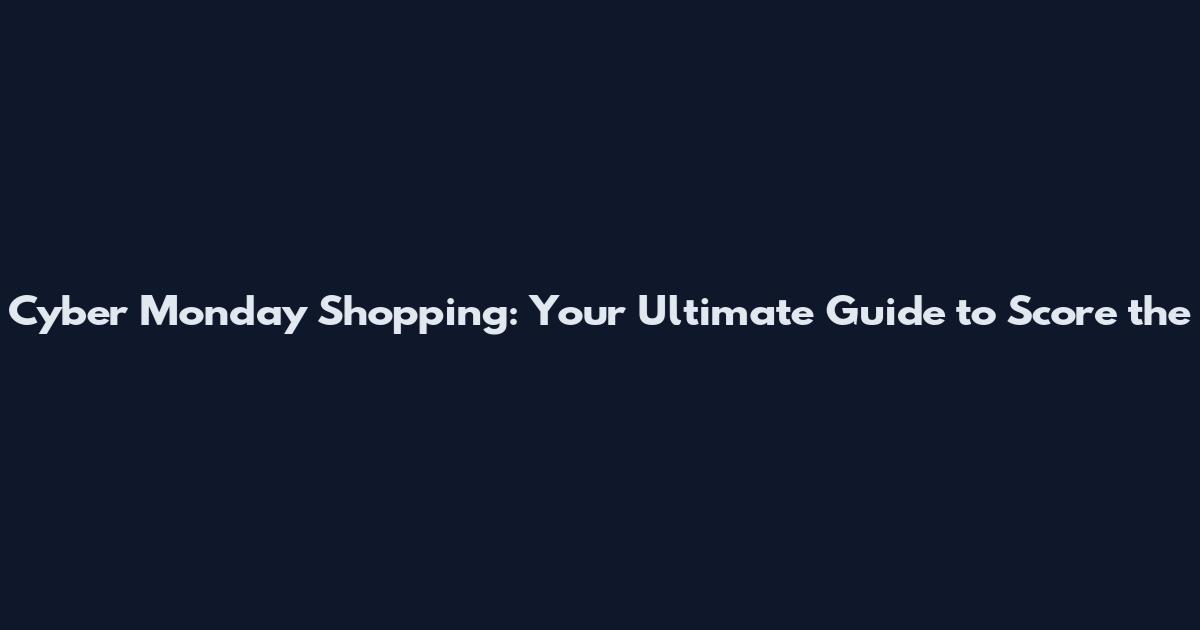 Cyber Monday Shopping: Your Ultimate Guide to Score the