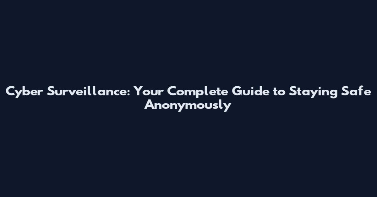 Cyber Surveillance: Your Complete Guide to Staying Safe Anonymously
