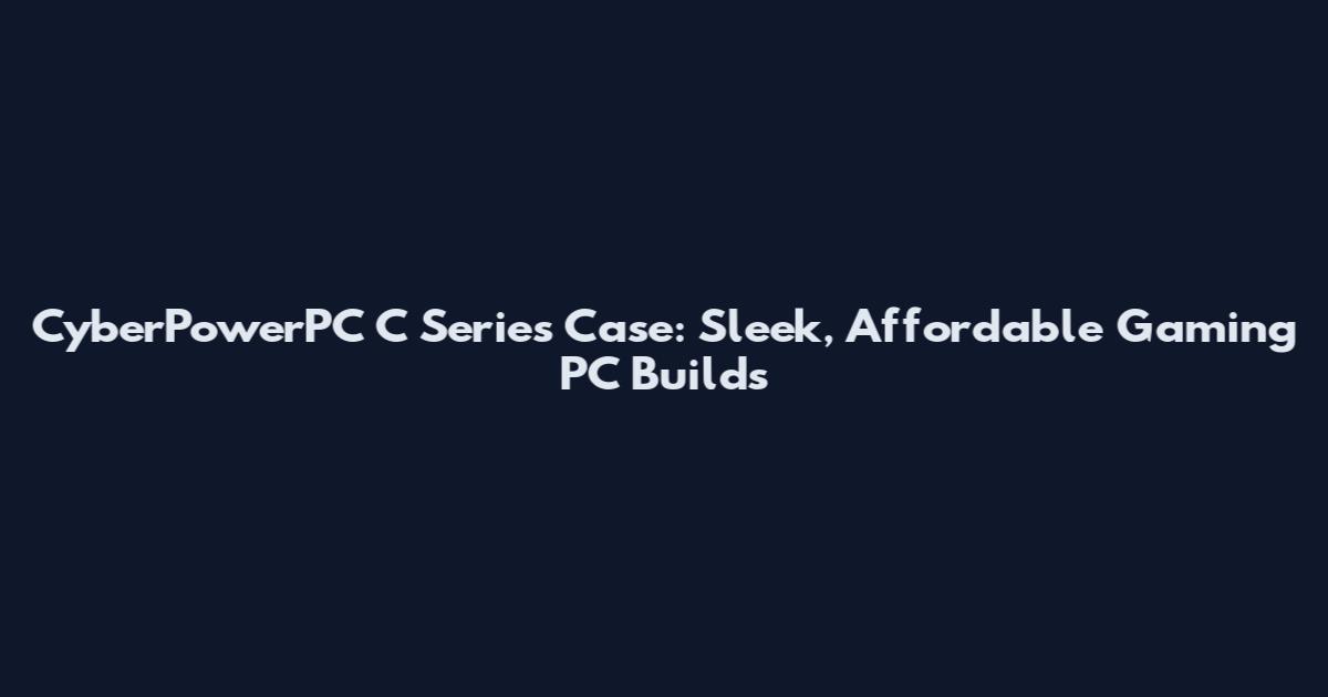 CyberPowerPC C Series Case: Sleek, Affordable Gaming PC Builds