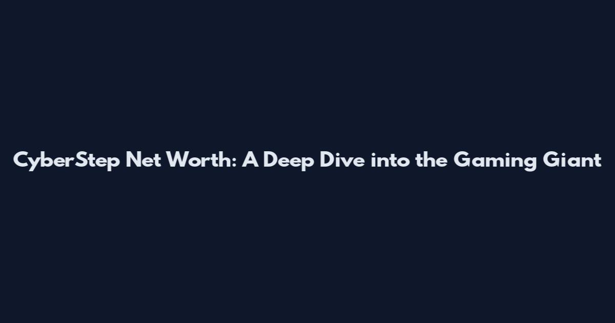 CyberStep Net Worth: A Deep Dive into the Gaming Giant