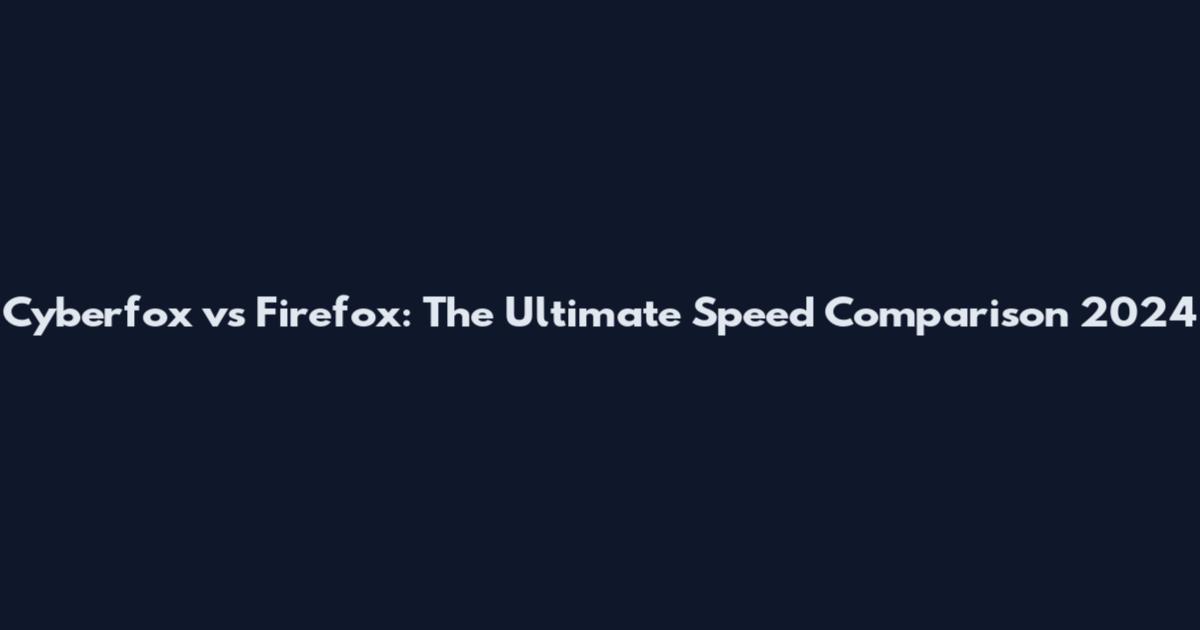 Cyberfox vs Firefox: The Ultimate Speed Comparison 2024