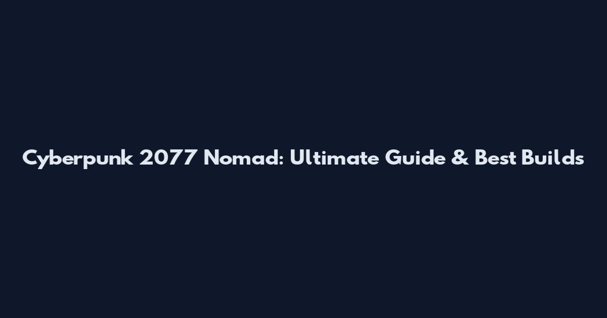 Cyberpunk 2077 Nomad: Ultimate Guide & Best Builds