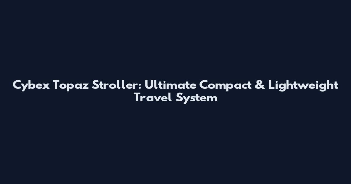 Cybex Topaz Stroller: Ultimate Compact & Lightweight Travel System