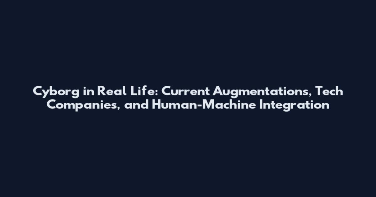 Cyborg in Real Life: Current Augmentations, Tech Companies, and Human-Machine Integration