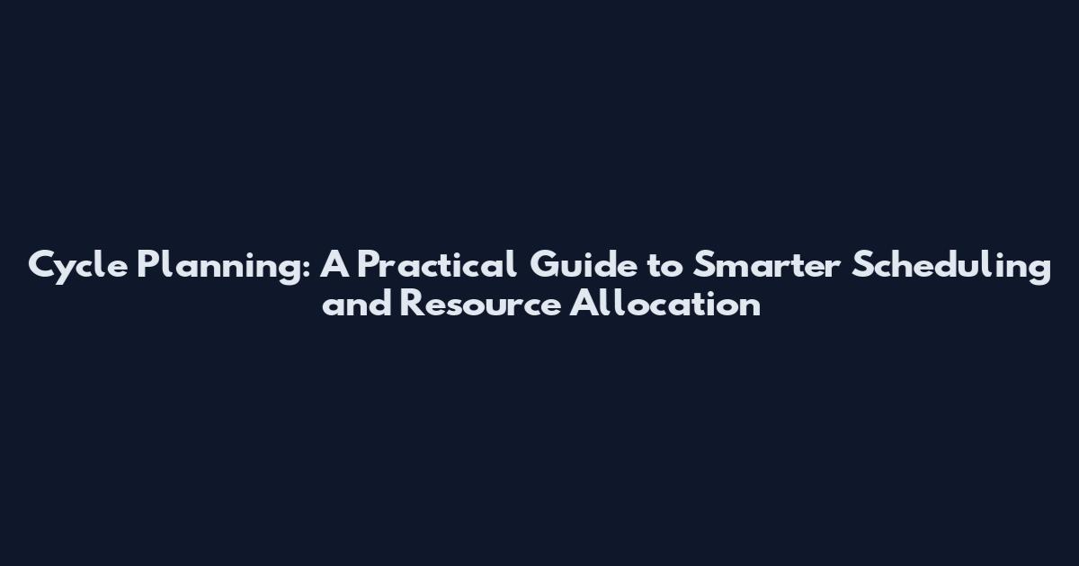 Cycle Planning: A Practical Guide to Smarter Scheduling and Resource Allocation