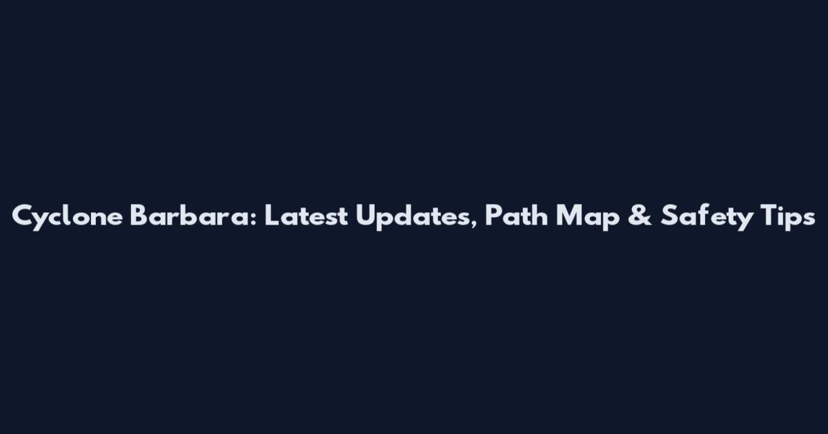 Cyclone Barbara: Latest Updates, Path Map & Safety Tips