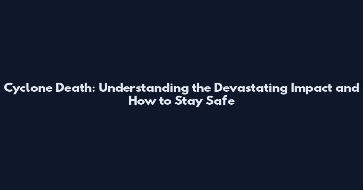 Cyclone Death: Understanding the Devastating Impact and How to Stay Safe