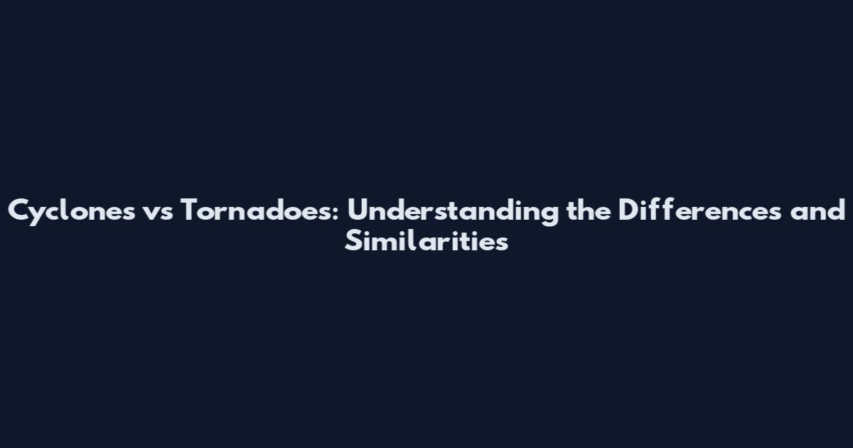 Cyclones vs Tornadoes: Understanding the Differences and Similarities