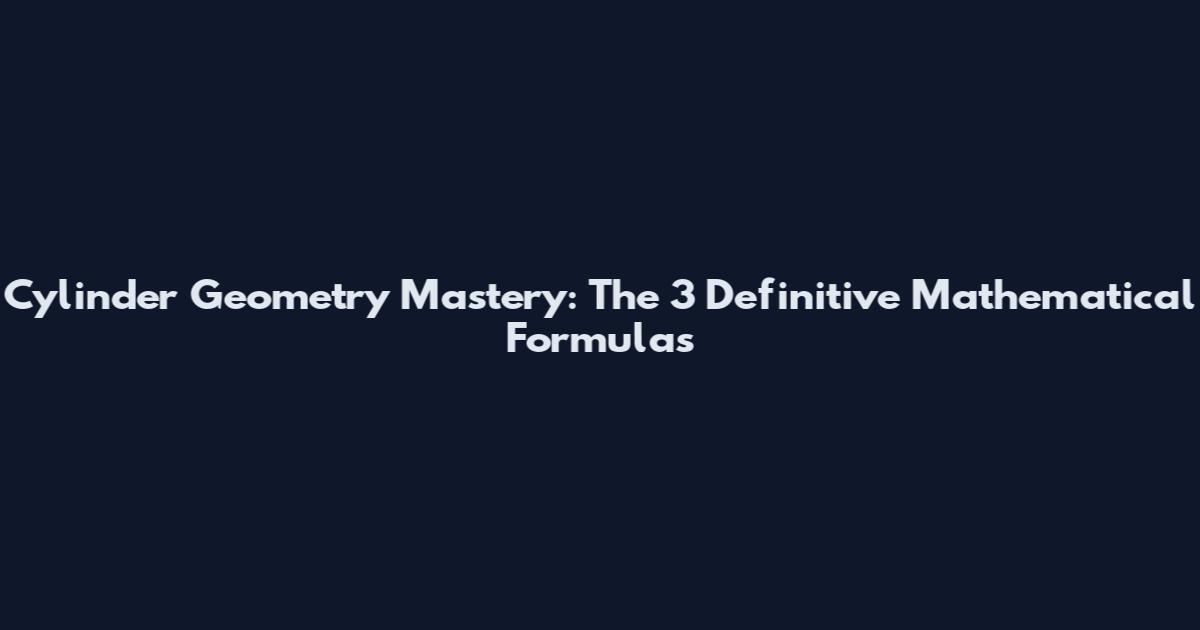 Cylinder Geometry Mastery: The 3 Definitive Mathematical Formulas