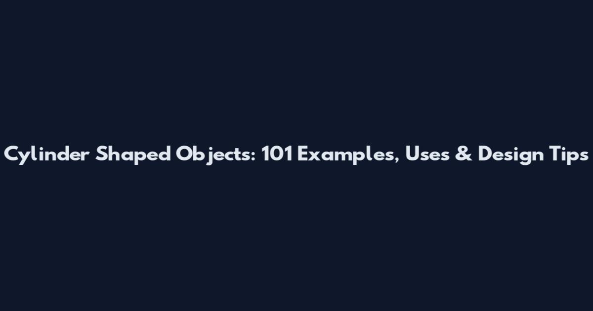 Cylinder Shaped Objects: 101 Examples, Uses & Design Tips