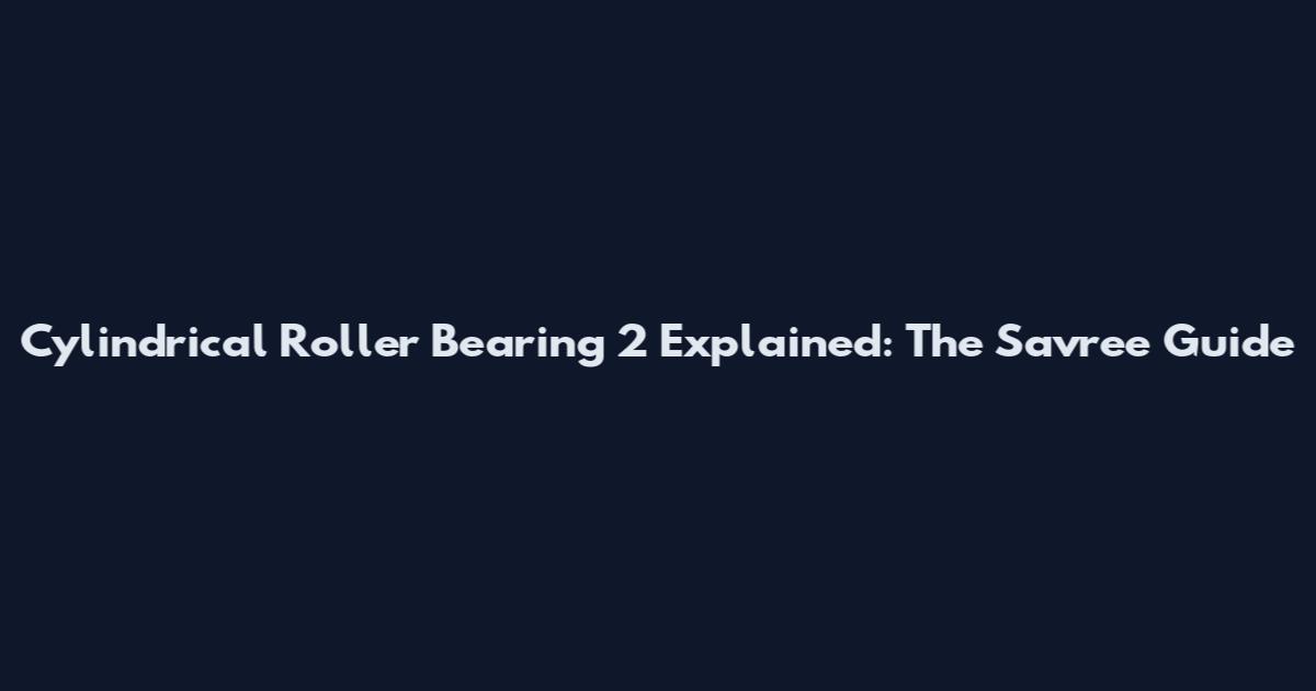 Cylindrical Roller Bearing 2 Explained: The Savree Guide