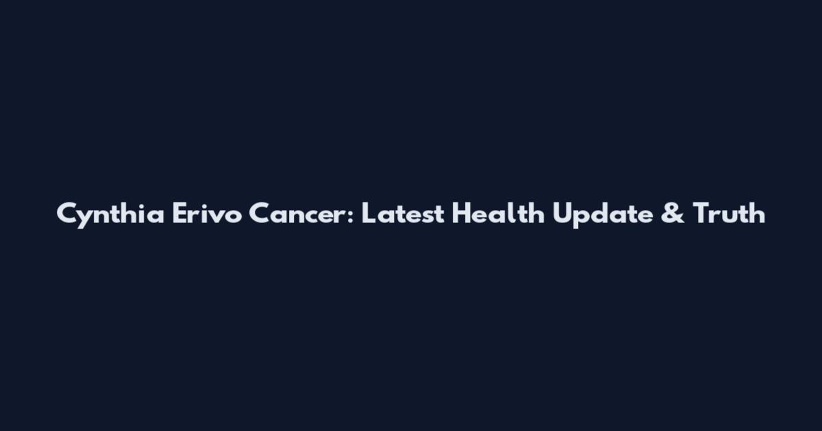 Cynthia Erivo Cancer: Latest Health Update & Truth