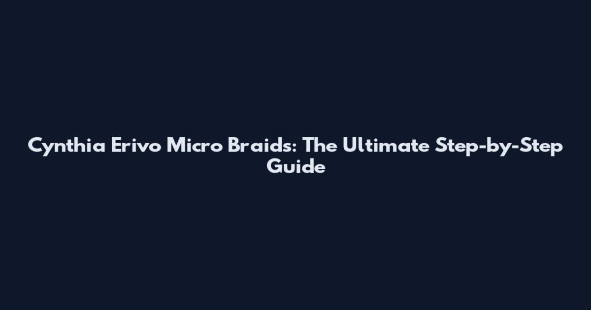 Cynthia Erivo Micro Braids: The Ultimate Step-by-Step Guide