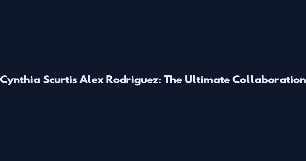 Cynthia Scurtis Alex Rodriguez: The Ultimate Collaboration